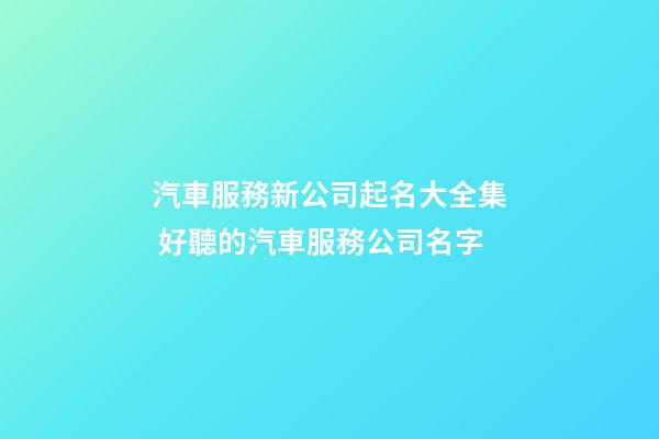 汽車服務新公司起名大全集 好聽的汽車服務公司名字-第1張-公司起名-玄機派